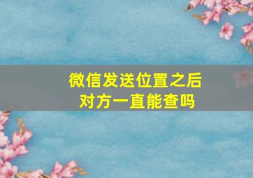 微信发送位置之后 对方一直能查吗